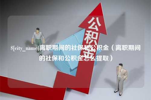 海西离职期间的社保和公积金（离职期间的社保和公积金怎么提取）