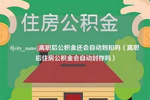 海西离职后公积金还会自动划扣吗（离职后住房公积金会自动封存吗）