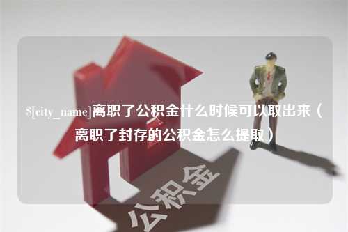 海西离职了公积金什么时候可以取出来（离职了封存的公积金怎么提取）