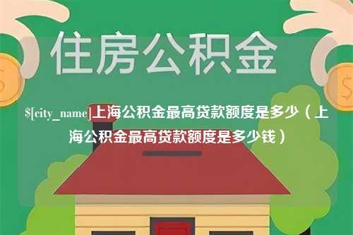 海西上海公积金最高贷款额度是多少（上海公积金最高贷款额度是多少钱）